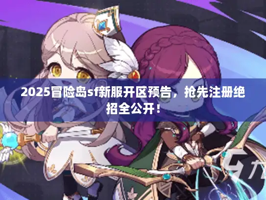 2025冒险岛sf新服开区预告，抢先注册绝招全公开！
