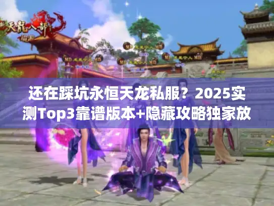 还在踩坑永恒天龙私服？2025实测Top3靠谱版本+隐藏攻略独家放送