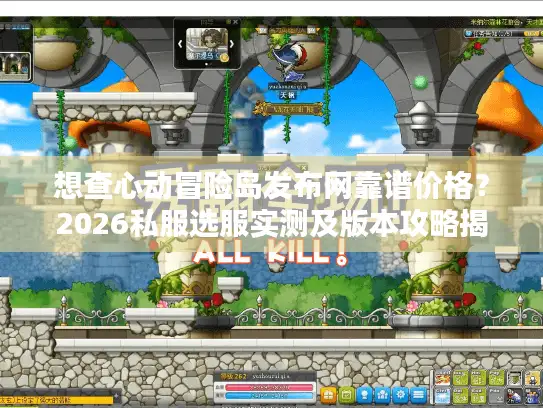 想查心动冒险岛发布网靠谱价格？2026私服选服实测及版本攻略揭秘