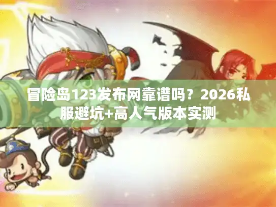 冒险岛123发布网靠谱吗？2026私服避坑+高人气版本实测