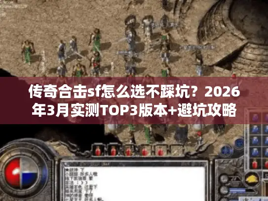 传奇合击sf怎么选不踩坑？2026年3月实测TOP3版本+避坑攻略