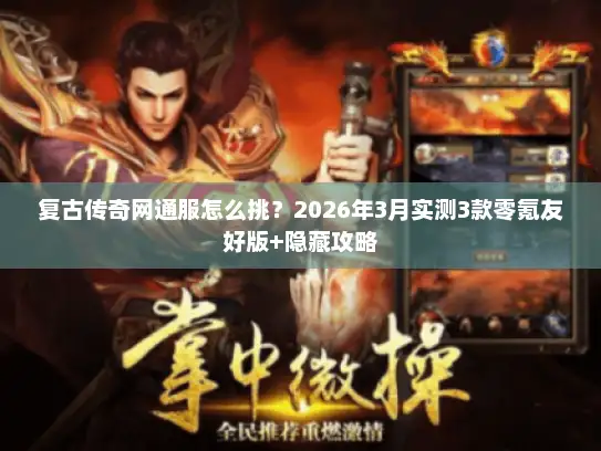 复古传奇网通服怎么挑？2026年3月实测3款零氪友好版+隐藏攻略