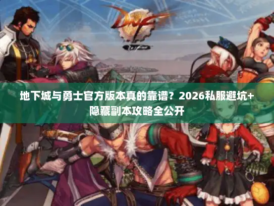 地下城与勇士官方版本真的靠谱？2026私服避坑+隐藏副本攻略全公开