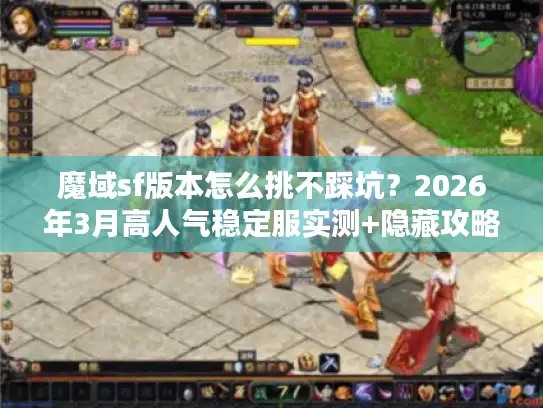 魔域sf版本怎么挑不踩坑？2026年3月高人气稳定服实测+隐藏攻略大全