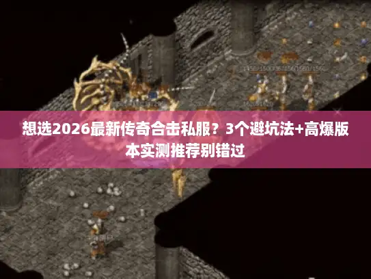想选2026最新传奇合击私服？3个避坑法+高爆版本实测推荐别错过