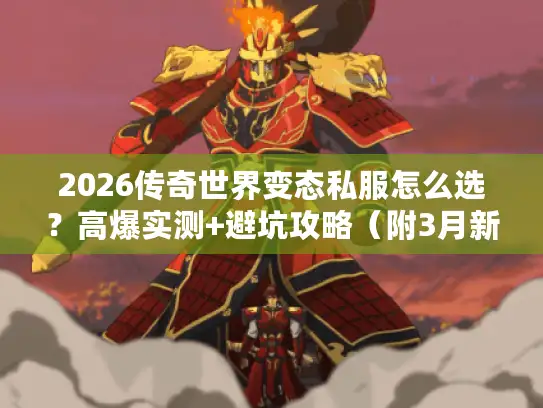 2026传奇世界变态私服怎么选？高爆实测+避坑攻略（附3月新服福利码）