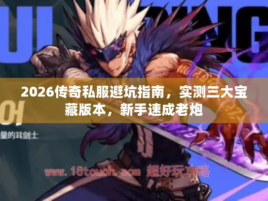 2026传奇私服避坑指南,实测三大宝藏版本,新手速成老炮 2026传奇私服避坑指南,实测三大宝藏版本,新手速成老炮