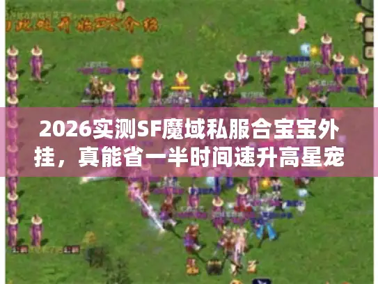 2026实测SF魔域私服合宝宝外挂，真能省一半时间速升高星宠？避坑指南