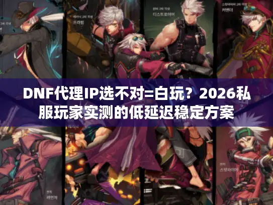 DNF代理IP选不对=白玩？2026私服玩家实测的低延迟稳定方案