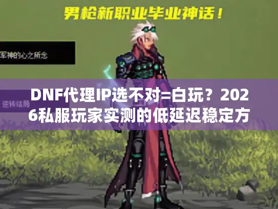 DNF代理IP选不对=白玩？2026私服玩家实测的低延迟稳定方案