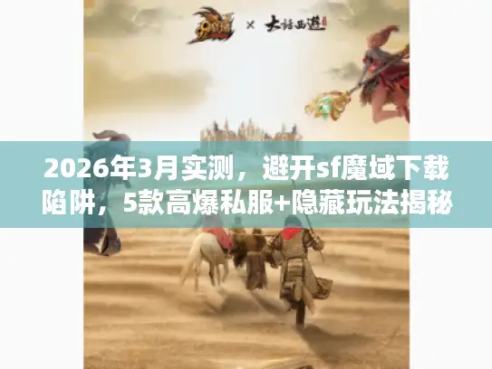 2026年3月实测，避开sf魔域下载陷阱，5款高爆私服+隐藏玩法揭秘