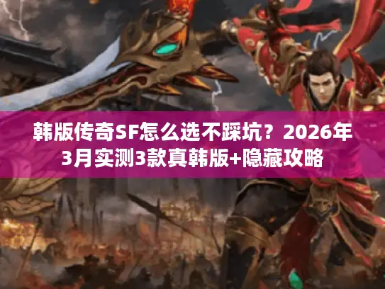 韩版传奇SF怎么选不踩坑？2026年3月实测3款真韩版+隐藏攻略