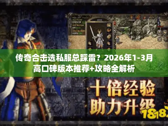传奇合击选私服总踩雷？2026年1-3月高口碑版本推荐+攻略全解析