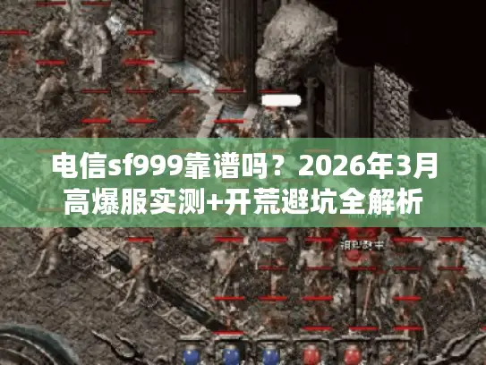 电信sf999靠谱吗？2026年3月高爆服实测+开荒避坑全解析