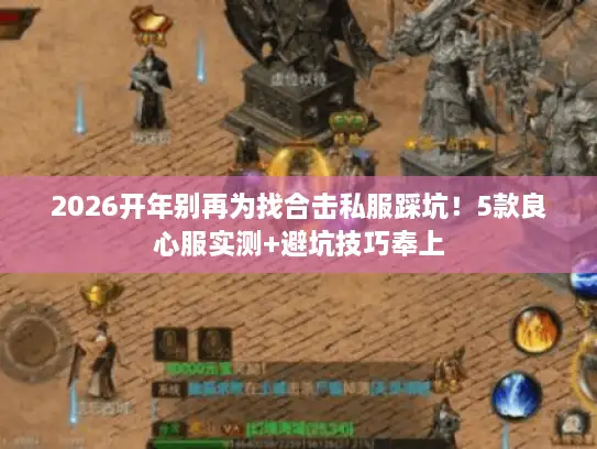 2026开年别再为找合击私服踩坑！5款良心服实测+避坑技巧奉上