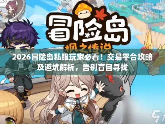 2026冒险岛私服玩家必看！交易平台攻略及避坑解析，告别盲目寻找