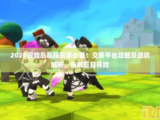 2026冒险岛私服玩家必看！交易平台攻略及避坑解析，告别盲目寻找