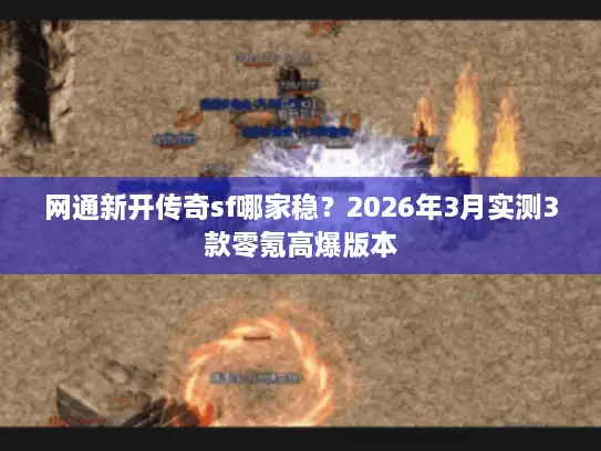 网通新开传奇sf哪家稳？2026年3月实测3款零氪高爆版本