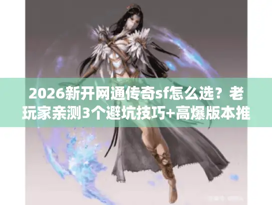 2026新开网通传奇sf怎么选？老玩家亲测3个避坑技巧+高爆版本推荐