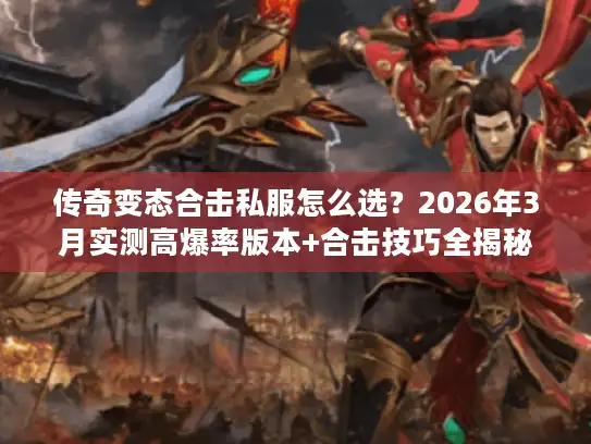 传奇变态合击私服怎么选？2026年3月实测高爆率版本+合击技巧全揭秘