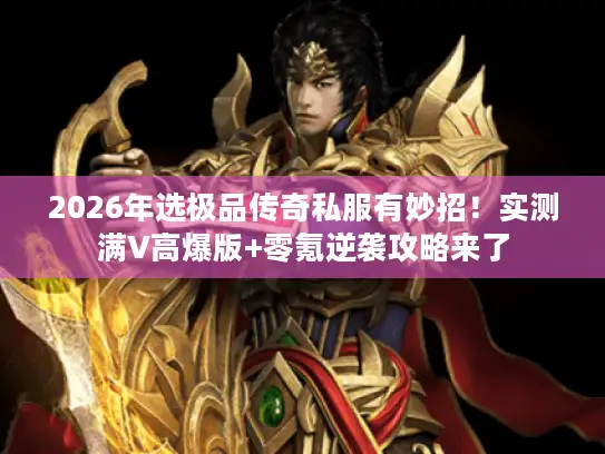 2026年选极品传奇私服有妙招!实测满V高爆版+零氪逆袭攻略来了 2026年选极品传奇私服有妙招!实测满V高爆版+零氪逆袭攻略来了