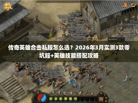 传奇英雄合击私服怎么选？2026年3月实测3款零坑服+英雄技能搭配攻略
