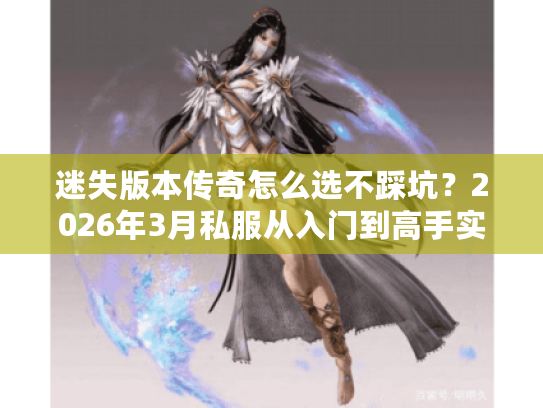 迷失版本传奇怎么选不踩坑？2026年3月私服从入门到高手实战干货