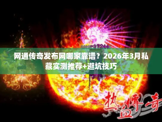 网通传奇发布网哪家靠谱？2026年3月私藏实测推荐+避坑技巧