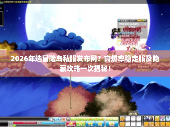 2026年选冒险岛私服发布网？高爆率稳定服及隐藏攻略一次揭秘！