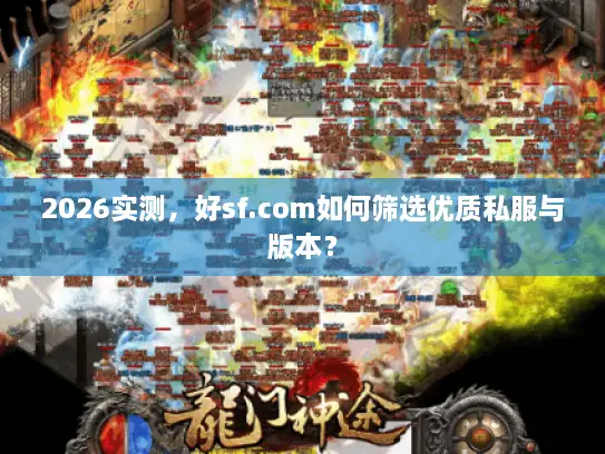 2026实测，好sf.com如何筛选优质私服与版本？