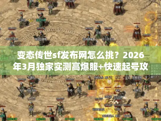 变态传世sf发布网怎么挑?2026年3月独家实测高爆服+快速起号攻略 变态传世sf发布网怎么挑?2026年3月独家实测高爆服+快速起号攻略