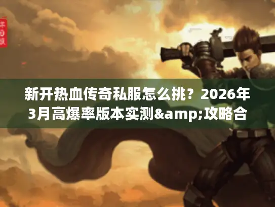 新开热血传奇私服怎么挑？2026年3月高爆率版本实测&攻略合集