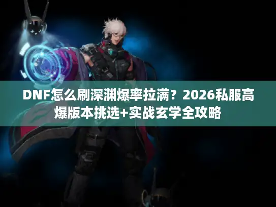 DNF怎么刷深渊爆率拉满？2026私服高爆版本挑选+实战玄学全攻略