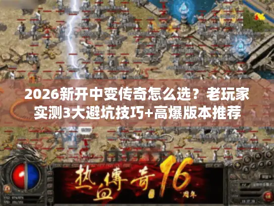 2026新开中变传奇怎么选？老玩家实测3大避坑技巧+高爆版本推荐