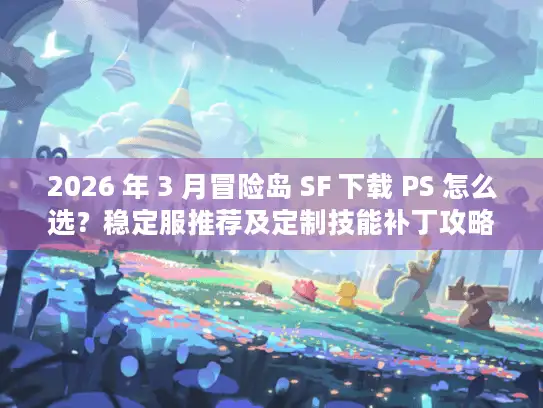 2026 年 3 月冒险岛 SF 下载 PS 怎么选？稳定服推荐及定制技能补丁攻略