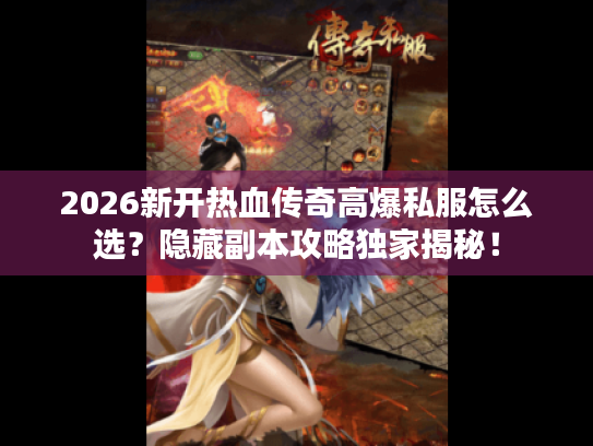2026新开热血传奇高爆私服怎么选？隐藏副本攻略独家揭秘！