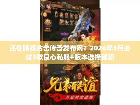 还在瞎找合击传奇发布网？2026年3月必试3款良心私服+版本选择秘籍