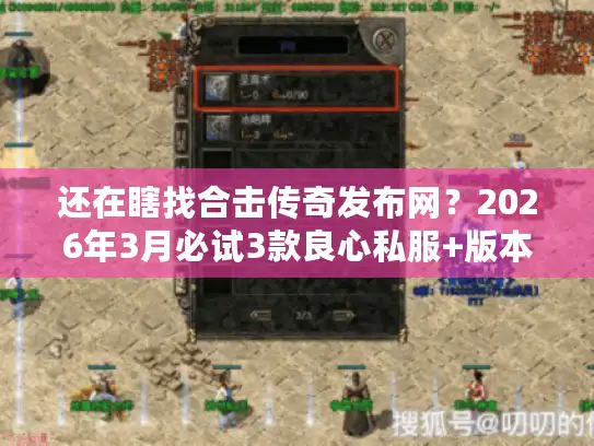 还在瞎找合击传奇发布网？2026年3月必试3款良心私服+版本选择秘籍