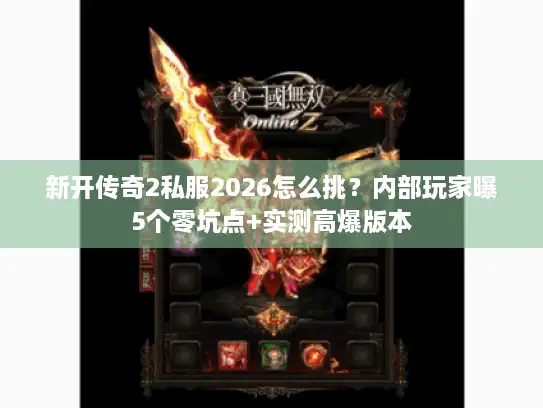 新开传奇2私服2026怎么挑？内部玩家曝5个零坑点+实测高爆版本