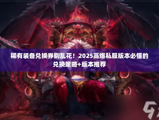 稀有装备兑换券别乱花！2025高爆私服版本必懂的兑换策略+版本推荐