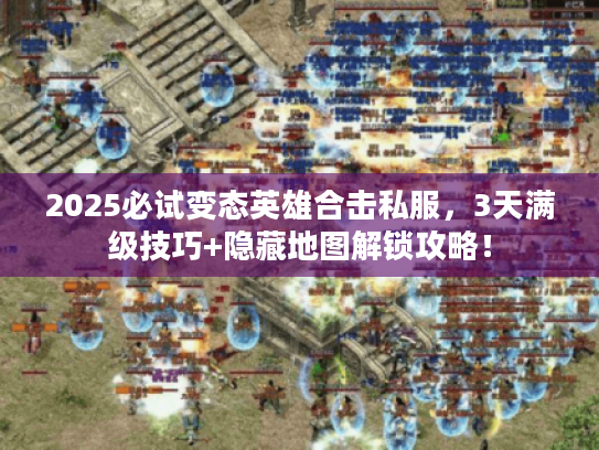 2025必试变态英雄合击私服，3天满级技巧+隐藏地图解锁攻略！