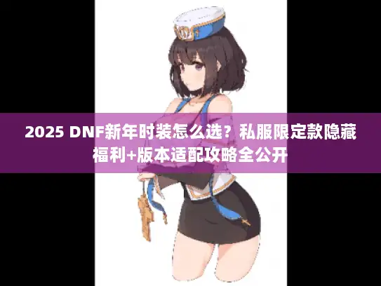 2025 DNF新年时装怎么选？私服限定款隐藏福利+版本适配攻略全公开