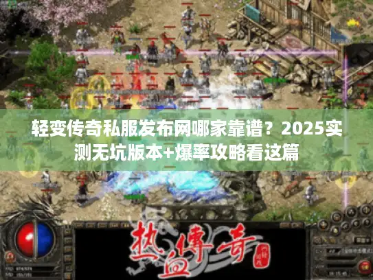 轻变传奇私服发布网哪家靠谱？2025实测无坑版本+爆率攻略看这篇