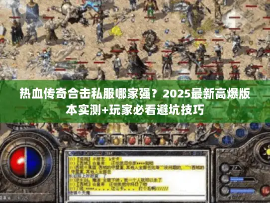 热血传奇合击私服哪家强?2025最新高爆版本实测+玩家必看避坑技巧 热血传奇合击私服哪家强?2025最新高爆版本实测+玩家必看避坑技巧