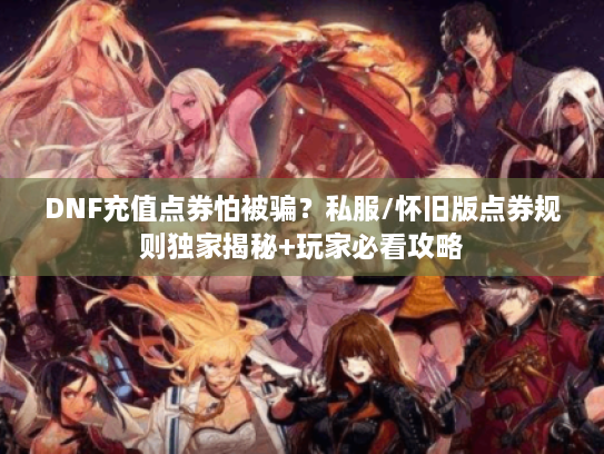 DNF充值点券怕被骗？私服/怀旧版点券规则独家揭秘+玩家必看攻略