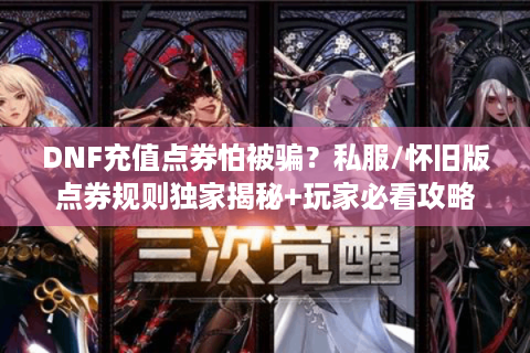 DNF充值点券怕被骗？私服/怀旧版点券规则独家揭秘+玩家必看攻略