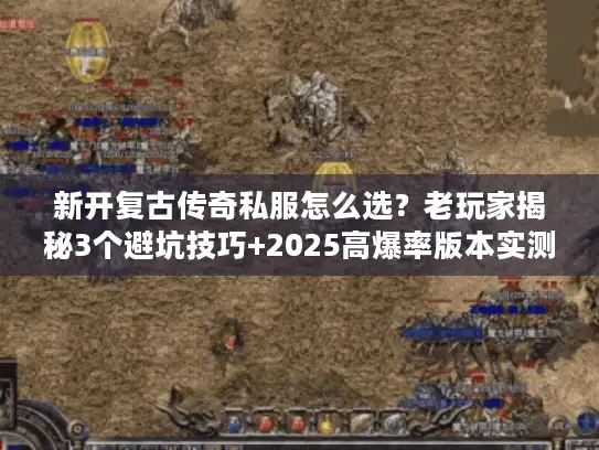 新开复古传奇私服怎么选？老玩家揭秘3个避坑技巧+2025高爆率版本实测