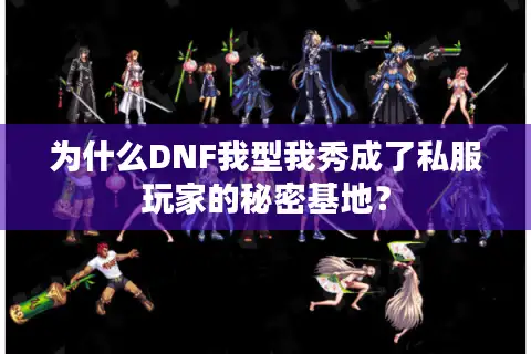 为什么DNF我型我秀成了私服玩家的秘密基地？