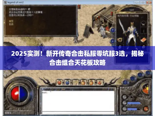 2025实测！新开传奇合击私服零坑服3选，揭秘合击组合天花板攻略