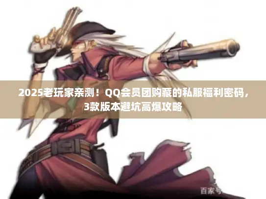 2025老玩家亲测!QQ会员团购藏的私服福利密码,3款版本避坑高爆攻略 2025老玩家亲测!QQ会员团购藏的私服福利密码,3款版本避坑高爆攻略